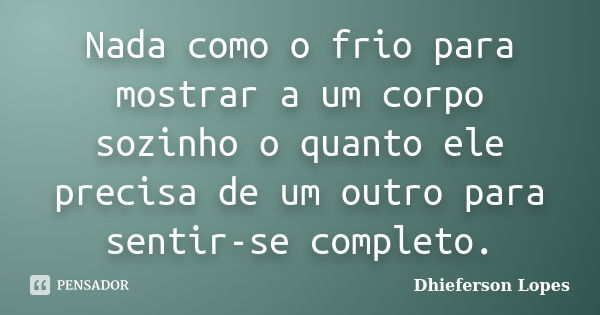 Nada como o frio para mostrar a um corpo sozinho o quanto ele precisa de um outro para sentir-se completo.... Frase de Dhieferson Lopes.