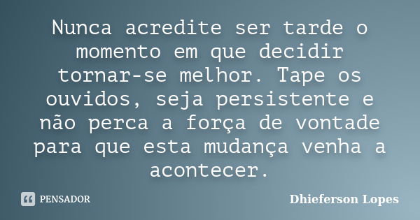 Nunca acredite ser tarde o momento em que decidir tornar-se melhor. Tape os ouvidos, seja persistente e não perca a força de vontade para que esta mudança venha... Frase de Dhieferson Lopes.