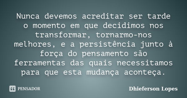 Nunca devemos acreditar ser tarde o momento em que decidimos nos transformar, tornarmo-nos melhores, e a persistência junto à força do pensamento são ferramenta... Frase de Dhieferson Lopes.