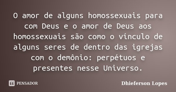 O amor de alguns homossexuais para com Deus e o amor de Deus aos homossexuais são como o vínculo de alguns seres de dentro das igrejas com o demônio: perpétuos ... Frase de Dhieferson Lopes.