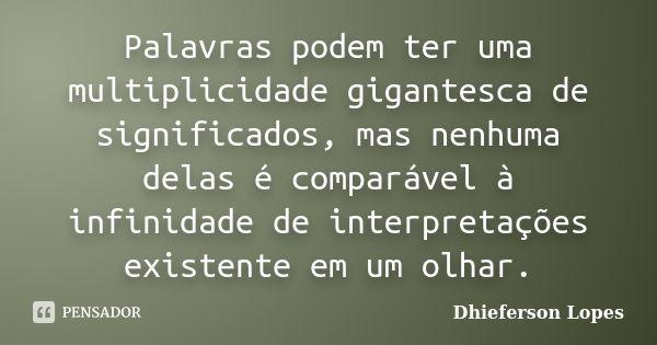 Palavras podem ter uma multiplicidade gigantesca de significados, mas nenhuma delas é comparável à infinidade de interpretações existente em um olhar.... Frase de Dhieferson Lopes.