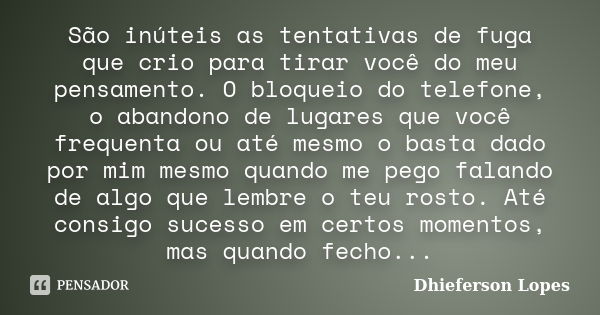 São inúteis as tentativas de fuga que crio para tirar você do meu pensamento. O bloqueio do telefone, o abandono de lugares que você frequenta ou até mesmo o ba... Frase de Dhieferson Lopes.