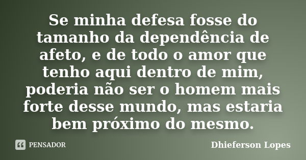 Se minha defesa fosse do tamanho da dependência de afeto, e de todo o amor que tenho aqui dentro de mim, poderia não ser o homem mais forte desse mundo, mas est... Frase de Dhieferson Lopes.