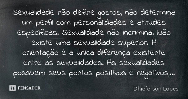 Sexualidade não define gostos, não determina um perfil com personalidades e atitudes específicas. Sexualidade não incrimina. Não existe uma sexualidade superior... Frase de Dhieferson Lopes.