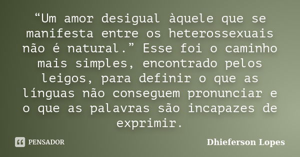 “Um amor desigual àquele que se manifesta entre os heterossexuais não é natural.” Esse foi o caminho mais simples, encontrado pelos leigos, para definir o que a... Frase de Dhieferson Lopes.