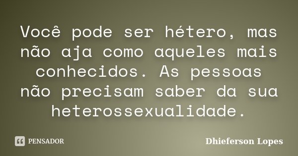 Você pode ser hétero, mas não aja como aqueles mais conhecidos. As pessoas não precisam saber da sua heterossexualidade.... Frase de Dhieferson Lopes.