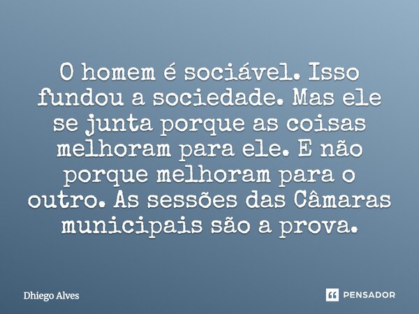 ⁠O homem é sociável. Isso fundou a sociedade. Mas ele se junta porque as coisas melhoram para ele. E não porque melhoram para o outro. As sessões das Câmaras mu... Frase de Dhiego Alves.