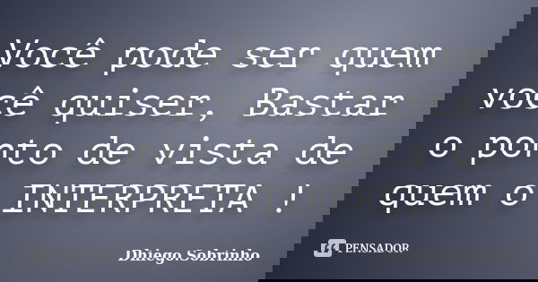 Você pode ser quem você quiser, Bastar o ponto de vista de quem o INTERPRETA !... Frase de Dhiego.Sobrinho.