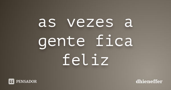 as vezes a gente fica feliz... Frase de dhieneffer.