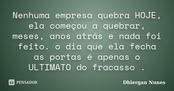 Nenhuma empresa quebra HOJE, ela começou a quebrar, meses, anos atrás e nada foi feito. o dia que ela fecha as portas é apenas o ULTIMATO do fracasso .... Frase de Dhiergan Nunes.