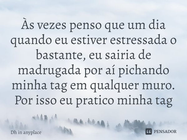 ⁠Às vezes penso que um dia quando eu estiver estressada o bastante, eu sairia de madrugada por aí pichando minha tag em qualquer muro. Por isso eu pratico minha... Frase de Dh in anyplace.