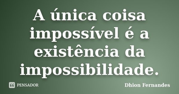 A única coisa impossível é a existência da impossibilidade.... Frase de Dhion Fernandes.