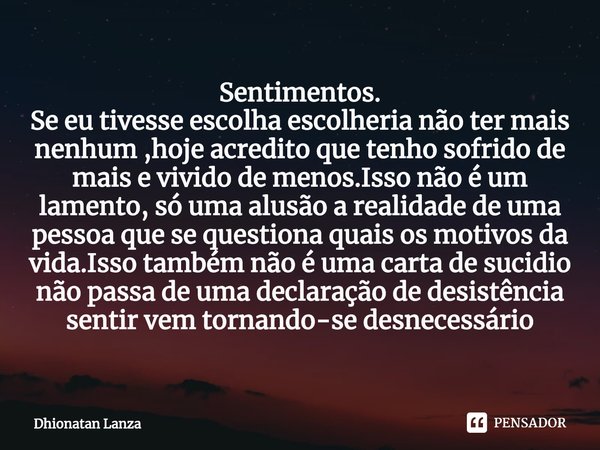 ⁠Sentimentos.
Se eu tivesse escolha escolheria não ter mais nenhum ,hoje acredito que tenho sofrido de mais e vivido de menos.Isso não é um lamento, só uma alus... Frase de Dhionatan Lanza.