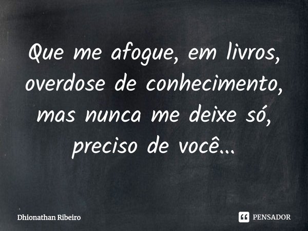 ⁠Que me afogue, em livros, overdose de conhecimento, mas nunca me deixe só, preciso de você...... Frase de Dhionathan Ribeiro.