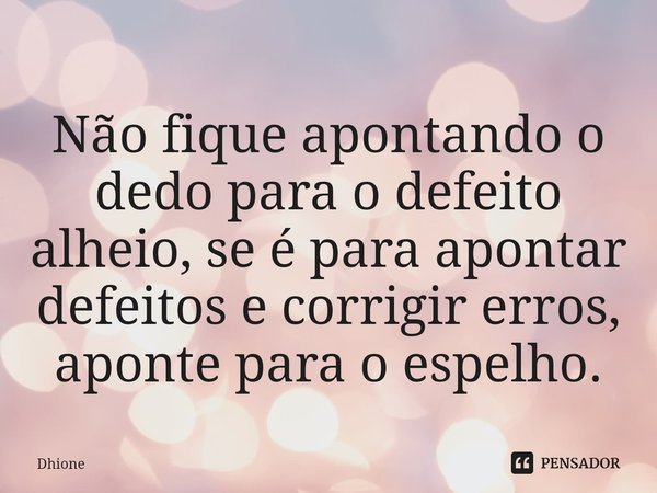 ⁠Não fique apontando o dedo para o defeito alheio, se é para apontar defeitos e corrigir erros, aponte para o espelho.... Frase de Dhione.