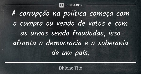A corrupção na política começa com a compra ou venda de votos e com as urnas sendo fraudadas, isso afronta a democracia e a soberania de um país.... Frase de Dhione Tito.