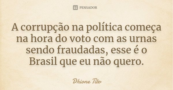 A corrupção na política começa na hora do voto com as urnas sendo fraudadas, esse é o Brasil que eu não quero.... Frase de Dhione Tito.