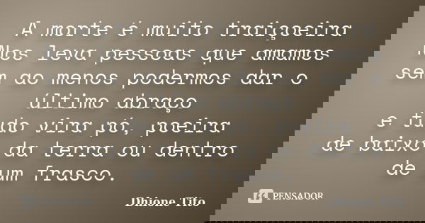 A morte é muito traiçoeira Nos leva pessoas que amamos sem ao menos podermos dar o último abraço e tudo vira pó, poeira de baixo da terra ou dentro de um frasco... Frase de Dhione Tito.