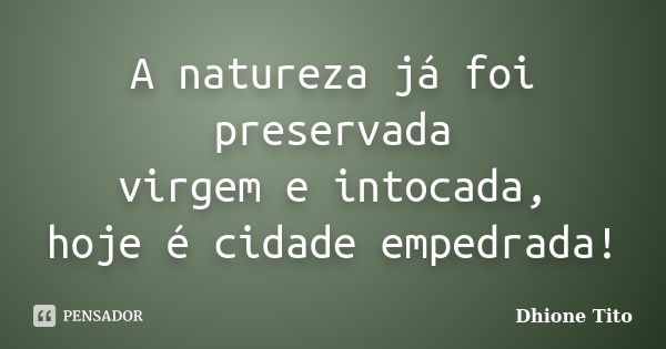 A natureza já foi preservada virgem e intocada, hoje é cidade empedrada!... Frase de Dhione Tito.