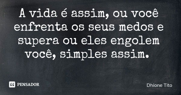 A vida é assim, ou você enfrenta os seus medos e supera ou eles engolem você, simples assim.... Frase de Dhione Tito.