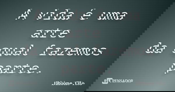 A vida é uma arte da qual fazemos parte.... Frase de Dhione Tito.