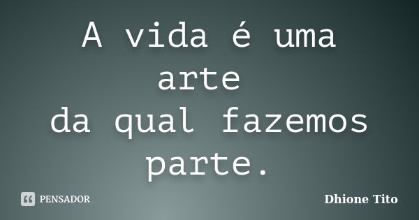 A vida é uma arte da qual fazemos parte.... Frase de Dhione Tito.