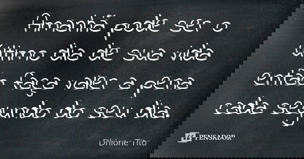 Amanhã pode ser o último dia de sua vida então faça valer a pena cada segundo do seu dia.... Frase de Dhione Tito.