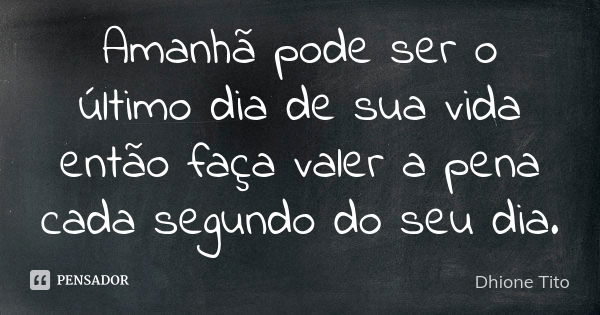 Amanhã pode ser o último dia de sua vida então faça valer a pena cada segundo do seu dia.... Frase de Dhione Tito.