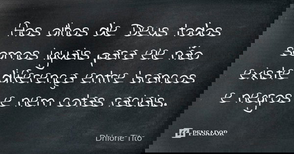 Aos olhos de Deus todos somos iguais para ele não existe diferença entre brancos e negros e nem cotas raciais.... Frase de Dhione Tito.