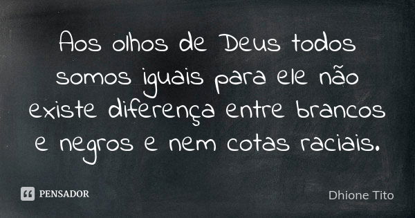 Aos olhos de Deus todos somos iguais para ele não existe diferença entre brancos e negros e nem cotas raciais.... Frase de Dhione Tito.