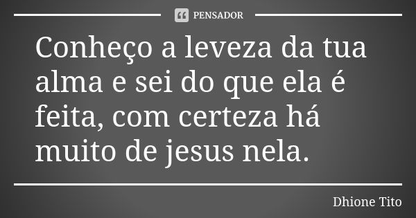 Conheço a leveza da tua alma e sei do que ela é feita, com certeza há muito de jesus nela.... Frase de Dhione Tito.