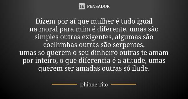 Dizem por aí que mulher é tudo igual na moral para mim é diferente, umas são simples outras exigentes, algumas são coelhinhas outras são serpentes, umas só quer... Frase de Dhione Tito.