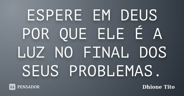 ESPERE EM DEUS POR QUE ELE É A LUZ NO FINAL DOS SEUS PROBLEMAS.... Frase de Dhione Tito.