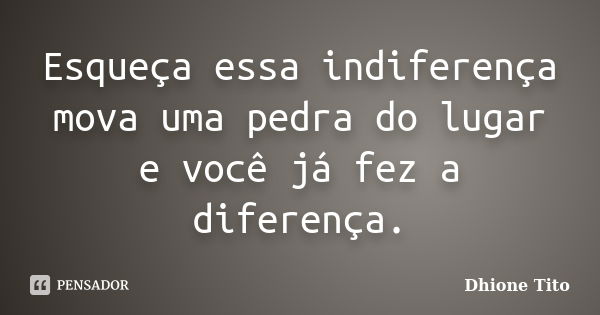 Esqueça essa indiferença mova uma pedra do lugar e você já fez a diferença.... Frase de Dhione Tito.