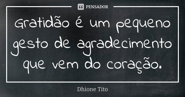 Gratidão é um pequeno gesto de agradecimento que vem do coração.... Frase de Dhione Tito.