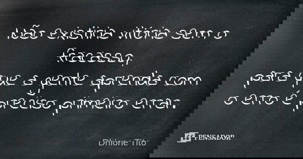 Não existiria vitória sem o fracasso, para que a gente aprenda com o erro é preciso primeiro errar.... Frase de Dhione Tito.