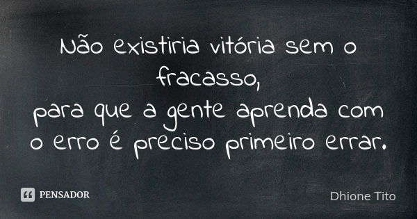 Não existiria vitória sem o fracasso, para que a gente aprenda com o erro é preciso primeiro errar.... Frase de Dhione Tito.