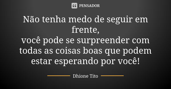 Não tenha medo de seguir em frente, você pode se surpreender com todas as coisas boas que podem estar esperando por você!... Frase de Dhione Tito.