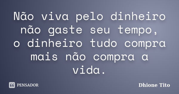 Não viva pelo dinheiro não gaste seu tempo, o dinheiro tudo compra mais não compra a vida.... Frase de Dhione Tito.