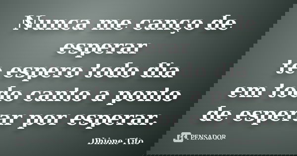 Nunca me canço de esperar te espero todo dia em todo canto a ponto de esperar por esperar.... Frase de Dhione Tito.