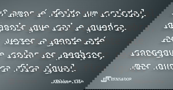 O amor é feito um cristal, depois que cai e quebra, as vezes a gente até consegue colar os pedaços, mas nunca fica igual.... Frase de Dhione Tito.