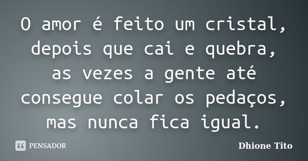 O amor é feito um cristal, depois que cai e quebra, as vezes a gente até consegue colar os pedaços, mas nunca fica igual.... Frase de Dhione Tito.