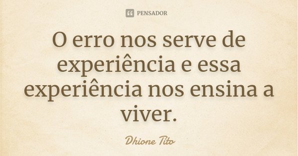 O erro nos serve de experiência e essa experiência nos ensina a viver.... Frase de Dhione Tito.