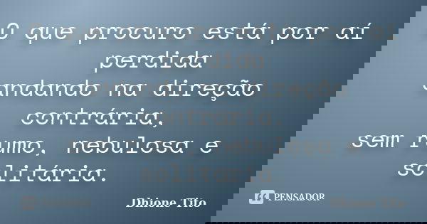 O que procuro está por aí perdida andando na direção contrária, sem rumo, nebulosa e solitária.... Frase de Dhione Tito.
