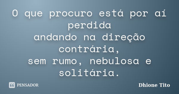 O que procuro está por aí perdida andando na direção contrária, sem rumo, nebulosa e solitária.... Frase de Dhione Tito.