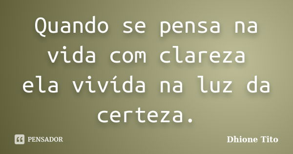 Quando se pensa na vida com clareza ela vivída na luz da certeza.... Frase de Dhione Tito.