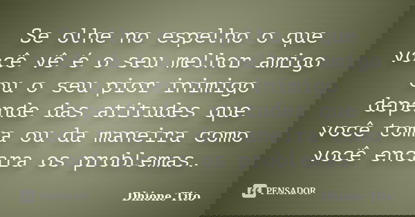 Se olhe no espelho o que você vê é o seu melhor amigo ou o seu pior inimigo depende das atitudes que você toma ou da maneira como você encara os problemas.... Frase de Dhione Tito.