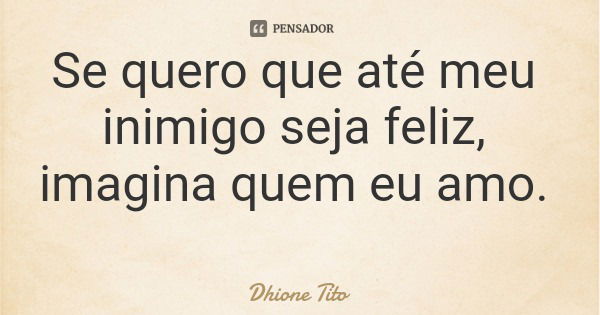 Se quero que até meu inimigo seja feliz, imagina quem eu amo.... Frase de Dhione Tito.