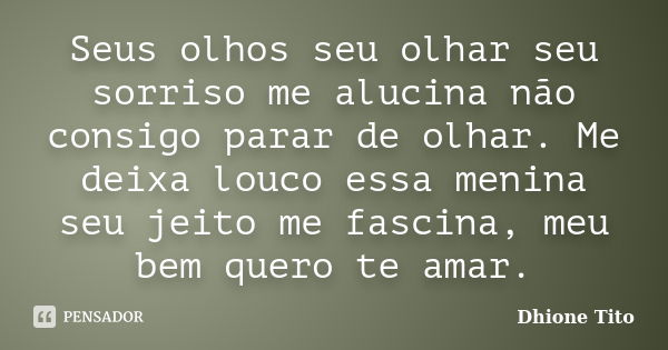 Seus olhos seu olhar seu sorriso me alucina não consigo parar de olhar. Me deixa louco essa menina seu jeito me fascina, meu bem quero te amar.... Frase de Dhione Tito.