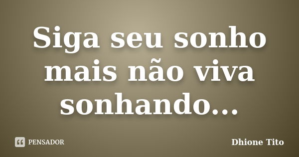 Siga seu sonho mais não viva sonhando...... Frase de Dhione Tito.